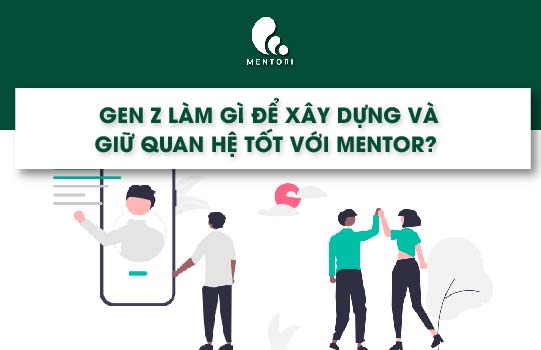 GEN Z LÀM GÌ ĐỂ XÂY DỰNG VÀ GIỮ QUAN HỆ TỐT VỚI MENTOR?