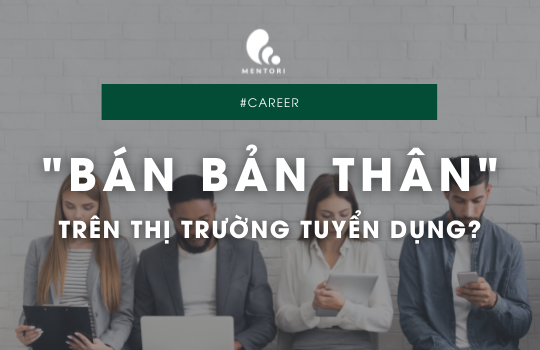 “BÁN" BẢN THÂN TRÊN THỊ TRƯỜNG TUYỂN DỤNG?