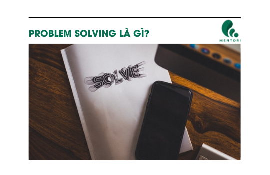 PROBLEM SOLVING LÀ GÌ? TẠI SAO AI CŨNG NÊN BIẾT KỸ NĂNG NÀY?