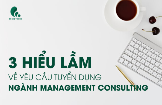 3 HIỂU LẦM VỀ YÊU CẦU TUYỂN DỤNG CỦA NGÀNH MANAGEMENT CONSULTING